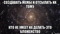 создавать мемы и отсылать их тому кто не умеет их делать-это бложенство