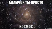 Адамчuk ты пpocто kocmoc