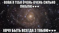 Вова я тебя очень-очень сильно люблю♥♥♥ Хочу быть всегда з тобою♥♥♥