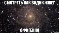 смотреть как Вадик жжет офигенно