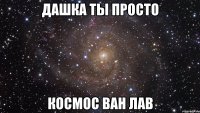 дашка ты просто космос ван лав