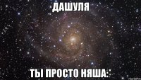 Дашуля ты просто няша:*