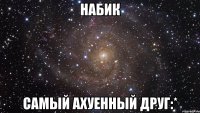 Набик самый ахуенный друг:*