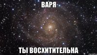 Варя Ты восхитительна