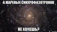 а жареных синхрофазотронов не хочешь?