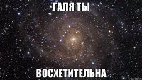 Галя ты восхетительна