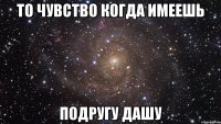 ТО ЧУВСТВО КОГДА ИМЕЕШЬ ПОДРУГУ ДАШУ