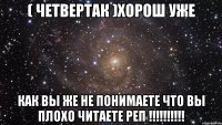 ( Четвертак )хорош уже как вы же не понимаете что вы плохо читаете реп !!!!!!!!!!