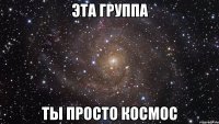 эта группа ты просто космос