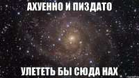 ахуенно и пиздато улететь бы сюда нах