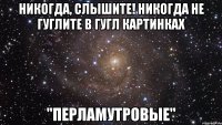 Никогда, слышите! Никогда не гуглите в гугл картинках "перламутровые"