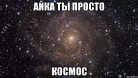 Айка ты просто Космос