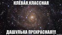 Клёвая,классная Дашулька прекрасная!!!