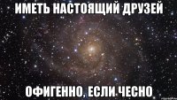 Иметь настоящий друзей офигенно, если чесно