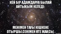 Кей бір адамдарға былай айтықым келеді: менімен тағы кішкене отыршы,сенімен өте жақсы.