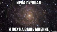 Ирка лучшаЯ И пох на ваше мнение