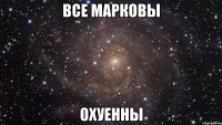 Все Марковы Охуенны