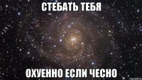 стебать тебя охуенно если чесно