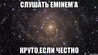 слушать eminem'a круто,если честно