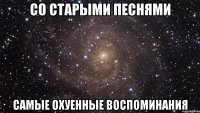 Со старыми песнями Самые охуенные воспоминания