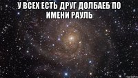 У всех есть друг долбаеб по имени рауль 