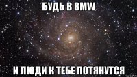 БУДЬ В BMW И ЛЮДИ К ТЕБЕ ПОТЯНУТСЯ