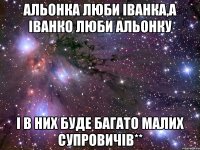 Альонка люби Іванка,а Іванко люби Альонку І в них буде багато малих Супровичів**