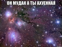 Он мудак а ты ахуенная 