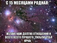 С 15 месяцами родная:** Желаю нам долгих отношений и всего всего лучшего:*люблю тебя Ирка:**