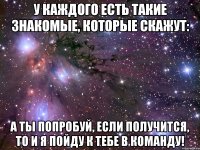 У каждого есть такие знакомые, которые скажут: А ты попробуй, если получится, то и я пойду к тебе в команду!