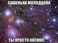 Сашенька Молодцова Ты просто космос*_*