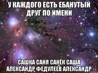 У каждого есть ебанутый друг по имени Сашка Саня Санёк Саша Александр Федулеев Александр