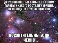 ДЕВУШКИ ПОШЛЫЕ ТОЛЬКО СО СВОИМ ПАРНЕМ, НИЗКОГО РОСТА, НЕ КУРЯЩИЕ, НЕ ПЬЮЩИЕ И СЛУШАЮЩИЕ РОК ВОСХИТИТЕЛЬНЫ ЕСЛИ ЧЕСНО