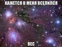 Кажется в меня вселился вес