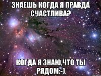 Знаешь когда я правда счастлива? Когда я знаю,что ты рядом:-)