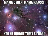 Мама супер! Мама класс! Кто не любит тому в глаз!