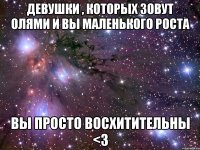 Девушки , которых зовут Олями и вы маленького роста вы просто восхитительны <3