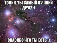 ТОЛИК, ТЫ САМЫЙ ЛУЧШИЙ ДРУГ! :) СПАСИБО,ЧТО ТЫ ЕСТЬ :)