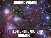 Валюсечка!!!! я тебя очень сильно люблю!!!