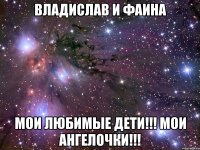 ВЛАДИСЛАВ И ФАИНА МОИ ЛЮБИМЫЕ ДЕТИ!!! МОИ АНГЕЛОЧКИ!!!