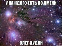 У КАЖДОГО ЕСТЬ ПО ИМЕНИ ОЛЕГ ДУДИН