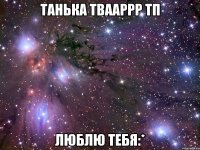 Танька Твааррр Тп люблю тебя:*