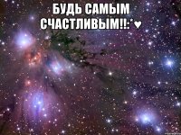 БУДЬ САМЫМ СЧАСТЛИВЫМ!!:*♥ 