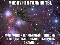 МНЕ НУЖЕН ТОЛЬКО ТЫ, мой родной и любимый****никому не отдам тебя**люблю тебя очень сильно**