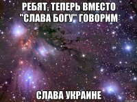 Ребят, теперь вместо "Слава Богу" говорим СЛАВА УКРАИНЕ