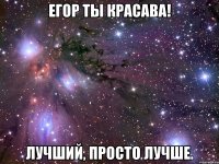 ЕГОР ТЫ КРАСАВА! Лучший, просто лучше.