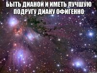 Быть Дианой и иметь лучшую подругу Диану ОФИГЕННО 