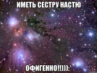 Иметь сестру Настю Офигенно!!))):*