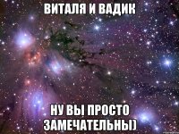 Виталя и Вадик ну вы просто замечательны)