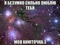 Я безумно сильно люблю тебя Моя Анюточка:3